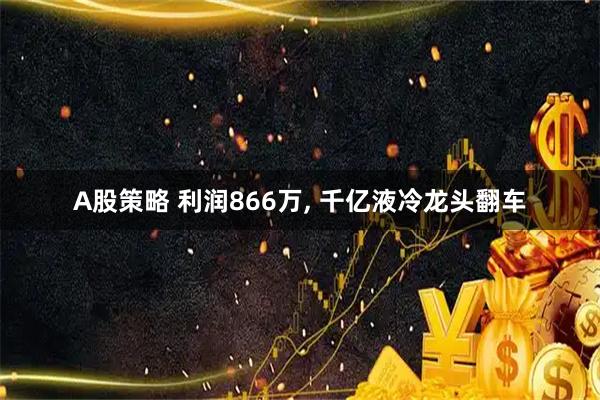 A股策略 利润866万, 千亿液冷龙头翻车