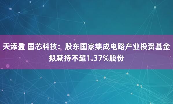 天添盈 国芯科技：股东国家集成电路产业投资基金拟减持不超1.37%股份