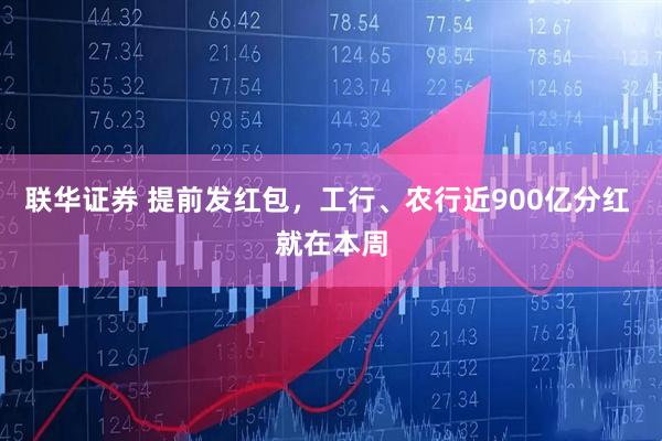 联华证券 提前发红包，工行、农行近900亿分红 就在本周