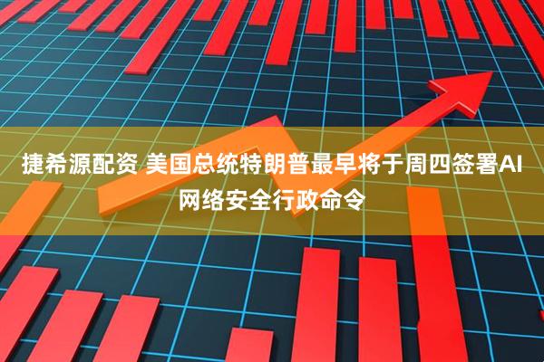 捷希源配资 美国总统特朗普最早将于周四签署AI网络安全行政命令