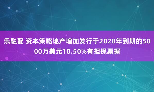 乐融配 资本策略地产增加发行于2028年到期的5000万美元10.50%有担保票据