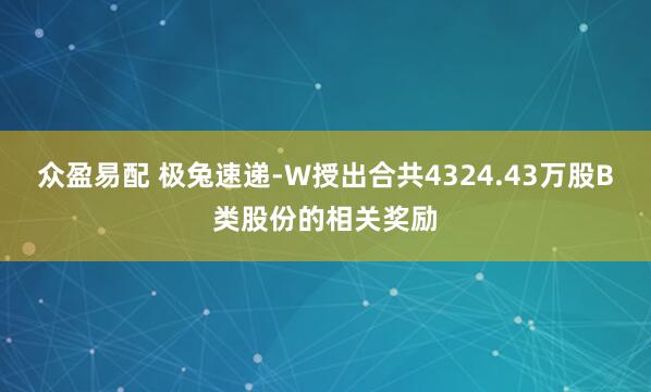 众盈易配 极兔速递-W授出合共4324.43万股B类股份的相关奖励