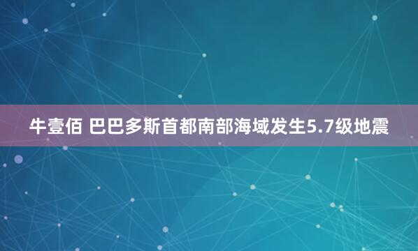 牛壹佰 巴巴多斯首都南部海域发生5.7级地震