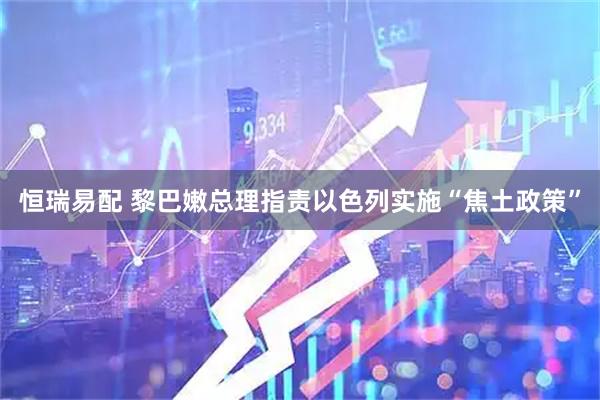 恒瑞易配 黎巴嫩总理指责以色列实施“焦土政策”