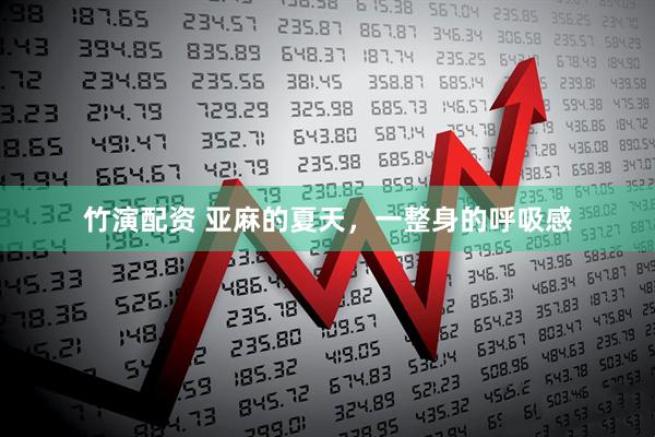竹演配资 亚麻的夏天，一整身的呼吸感