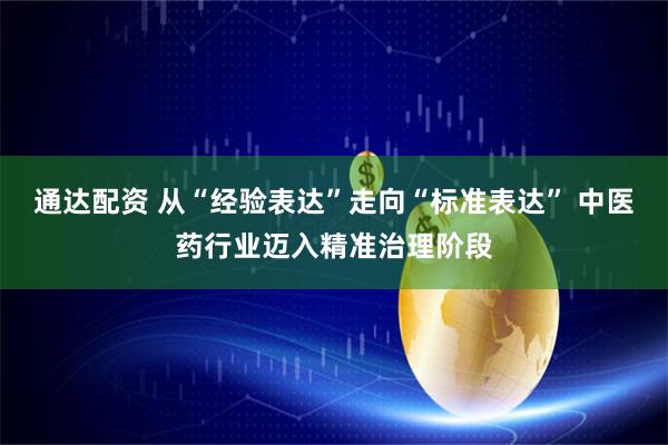 通达配资 从“经验表达”走向“标准表达” 中医药行业迈入精准治理阶段
