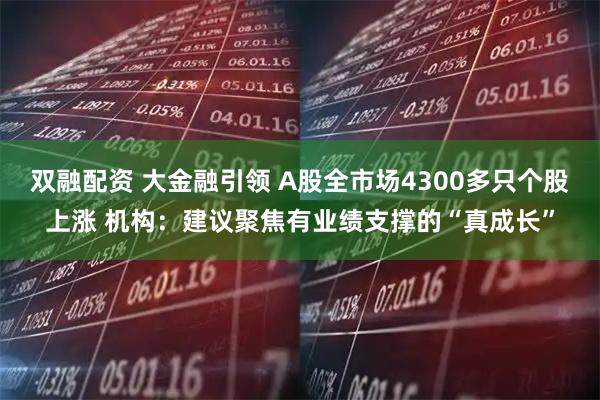 双融配资 大金融引领 A股全市场4300多只个股上涨 机构：建议聚焦有业绩支撑的“真成长”