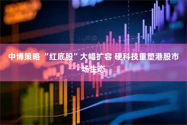 中博策略 “红底股”大幅扩容 硬科技重塑港股市场生态
