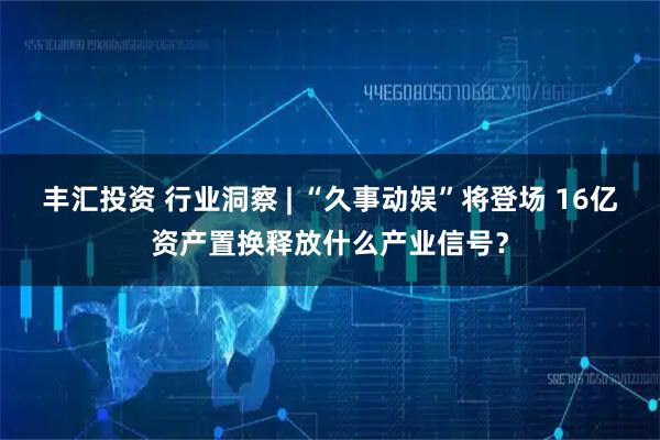 丰汇投资 行业洞察 | “久事动娱”将登场 16亿资产置换释放什么产业信号？
