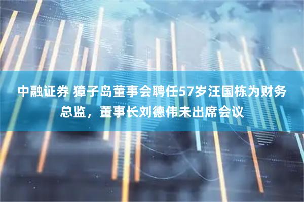 中融证券 獐子岛董事会聘任57岁汪国栋为财务总监，董事长刘德伟未出席会议