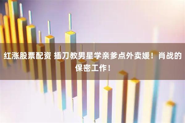 红涨股票配资 插刀教男星学亲爹点外卖媛！肖战的保密工作！