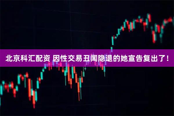 北京科汇配资 因性交易丑闻隐退的她宣告复出了！