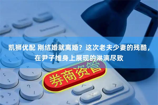 凯狮优配 刚结婚就离婚?这次老夫少妻的残酷,在尹子维身上展现的淋漓尽致