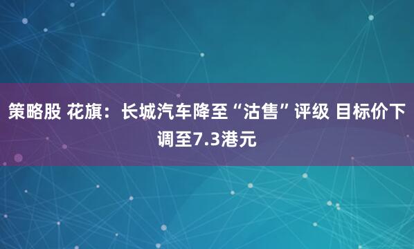 策略股 花旗：长城汽车降至“沽售”评级 目标价下调至7.3港元
