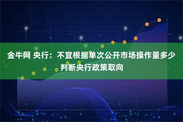 金牛网 央行：不宜根据单次公开市场操作量多少判断央行政策取向