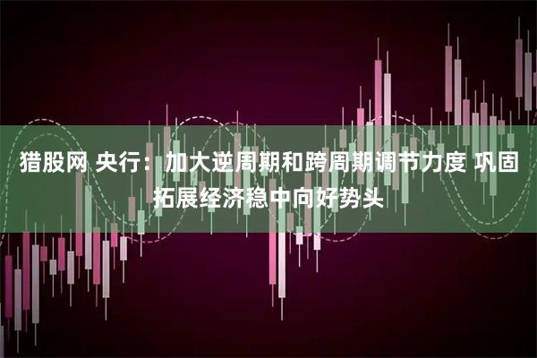猎股网 央行：加大逆周期和跨周期调节力度 巩固拓展经济稳中向好势头