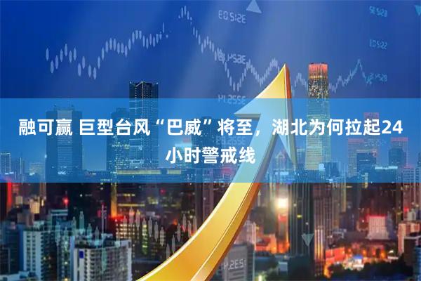 融可赢 巨型台风“巴威”将至,湖北为何拉起24小时警戒线