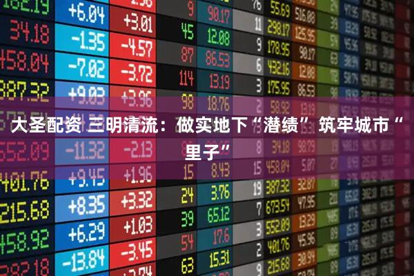 大圣配资 三明清流:做实地下“潜绩” 筑牢城市“里子”