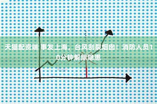 天猫配资端 事发上海，台风刮裂烟囱！消防人员10分钟解除隐患