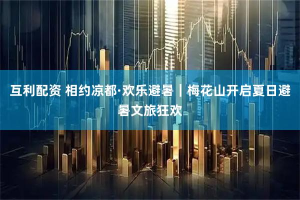 互利配资 相约凉都·欢乐避暑｜梅花山开启夏日避暑文旅狂欢
