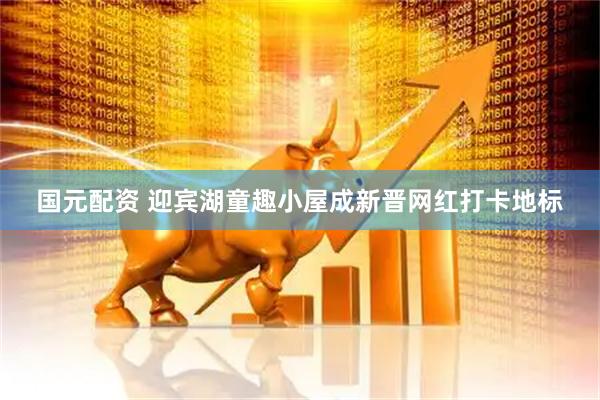 国元配资 迎宾湖童趣小屋成新晋网红打卡地标