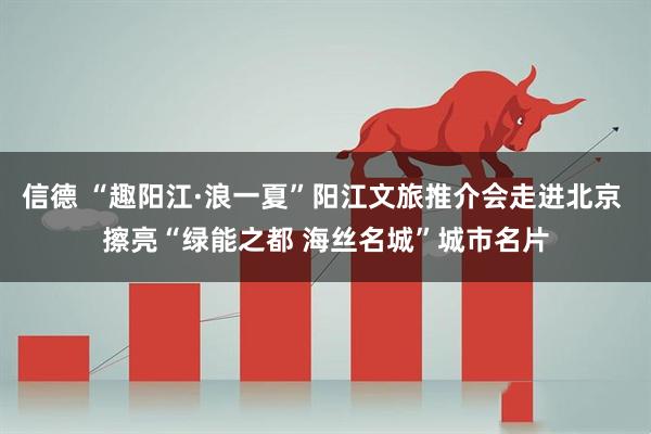 信德 “趣阳江·浪一夏”阳江文旅推介会走进北京 擦亮“绿能之都 海丝名城”城市名片