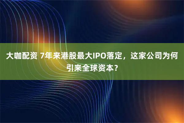 大咖配资 7年来港股最大IPO落定，这家公司为何引来全球资本？