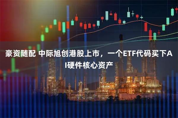 豪资随配 中际旭创港股上市，一个ETF代码买下AI硬件核心资产